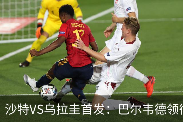 沙特VS乌拉圭首发：巴尔韦德领衔 努涅斯乌加特登场